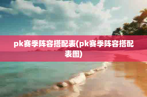 pk赛季阵容搭配表(pk赛季阵容搭配表图)