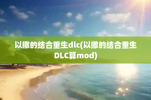 以撒的结合重生dlc(以撒的结合重生DLC算mod)