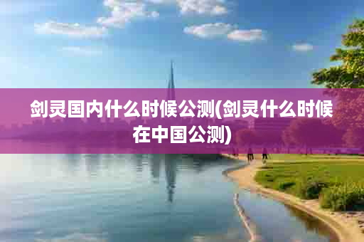 剑灵国内什么时候公测(剑灵什么时候在中国公测)