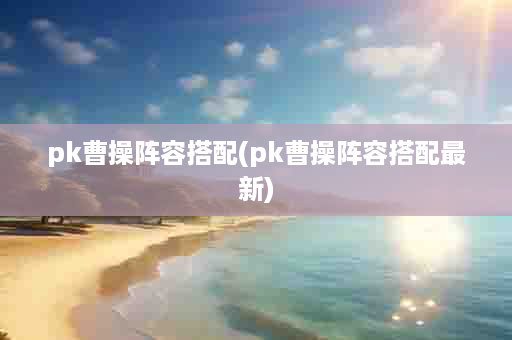 pk曹操阵容搭配(pk曹操阵容搭配最新)