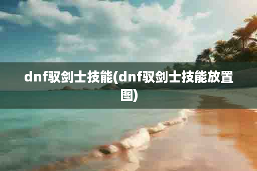 dnf驭剑士技能(dnf驭剑士技能放置图)