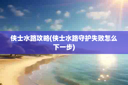 侠士水路攻略(侠士水路守护失败怎么下一步)