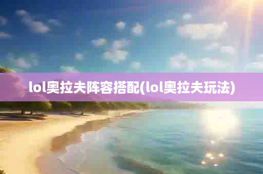 lol奥拉夫阵容搭配(lol奥拉夫玩法)