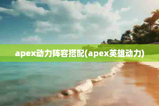 apex动力阵容搭配(apex英雄动力)