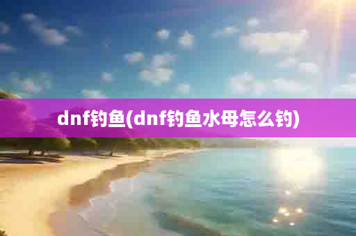 dnf钓鱼(dnf钓鱼水母怎么钓)