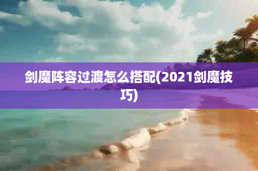 剑魔阵容过渡怎么搭配(2021剑魔技巧)