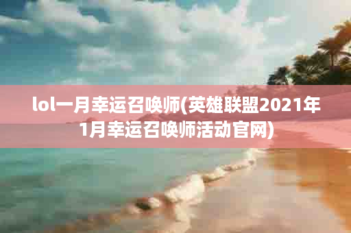 lol一月幸运召唤师(英雄联盟2021年1月幸运召唤师活动官网)