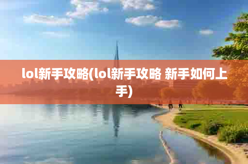 lol新手攻略(lol新手攻略 新手如何上手)