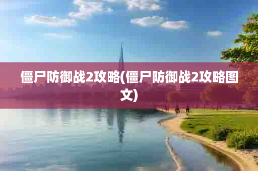 僵尸防御战2攻略(僵尸防御战2攻略图文)