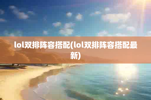 lol双排阵容搭配(lol双排阵容搭配最新)