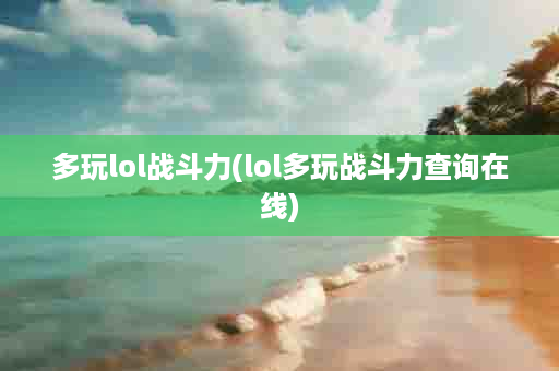 多玩lol战斗力(lol多玩战斗力查询在线)