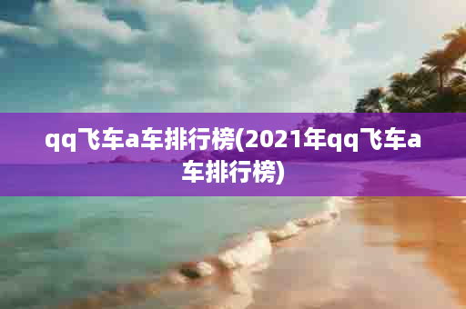 qq飞车a车排行榜(2021年qq飞车a车排行榜)