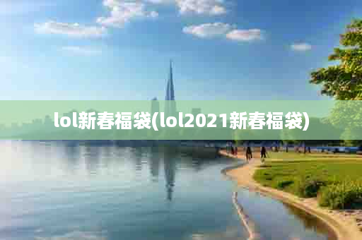 lol新春福袋(lol2021新春福袋)