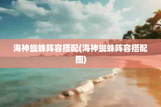 海神蜘蛛阵容搭配(海神蜘蛛阵容搭配图)