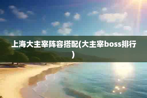 上海大主宰阵容搭配(大主宰boss排行)