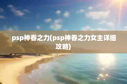 psp神眷之力(psp神眷之力女主详细攻略)