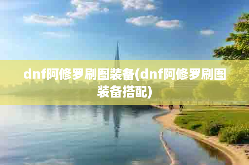 dnf阿修罗刷图装备(dnf阿修罗刷图装备搭配)