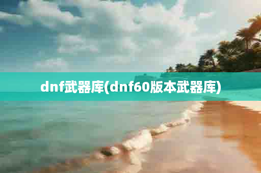 dnf武器库(dnf60版本武器库)