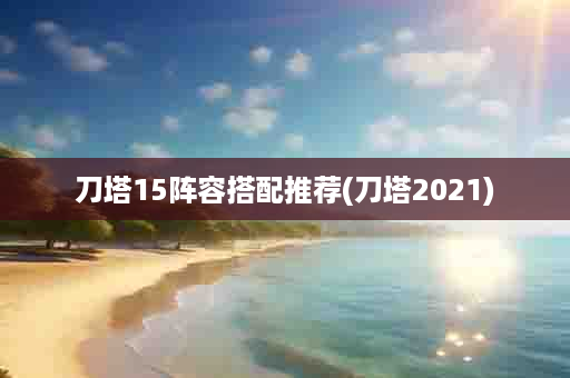 刀塔15阵容搭配推荐(刀塔2021)