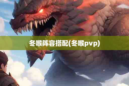 冬喉阵容搭配(冬喉pvp)