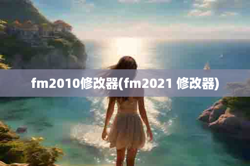 fm2010修改器(fm2021 修改器)