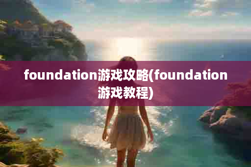 foundation游戏攻略(foundation游戏教程)