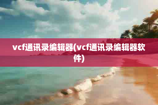 vcf通讯录编辑器(vcf通讯录编辑器软件)