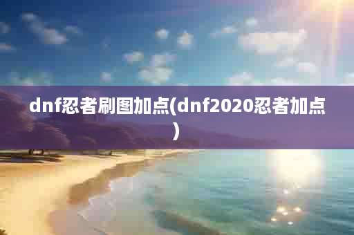 dnf忍者刷图加点(dnf2020忍者加点)