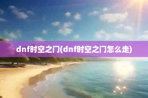 dnf时空之门(dnf时空之门怎么走)