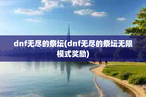 dnf无尽的祭坛(dnf无尽的祭坛无限模式奖励)