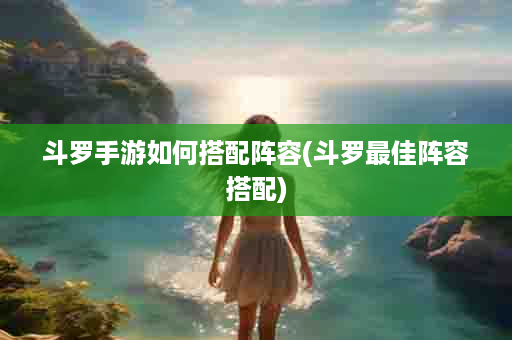 斗罗手游如何搭配阵容(斗罗最佳阵容搭配)