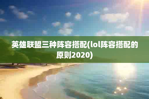 英雄联盟三种阵容搭配(lol阵容搭配的原则2020)