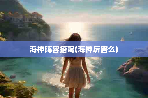 海神阵容搭配(海神厉害么)