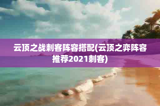 云顶之战刺客阵容搭配(云顶之弈阵容推荐2021刺客)