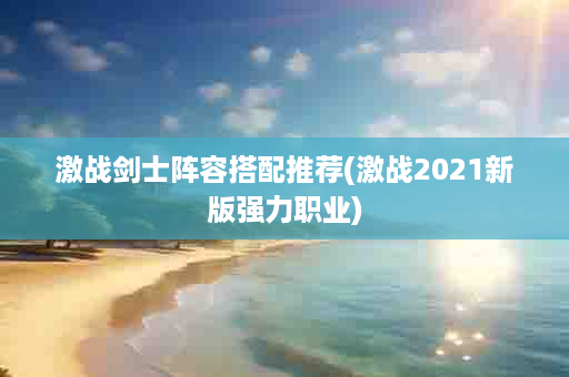 激战剑士阵容搭配推荐(激战2021新版强力职业)