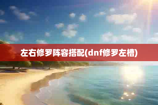 左右修罗阵容搭配(dnf修罗左槽)