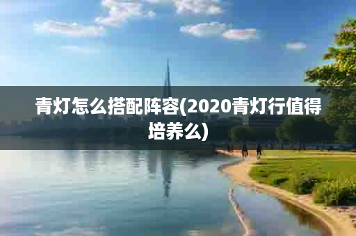 青灯怎么搭配阵容(2020青灯行值得培养么)