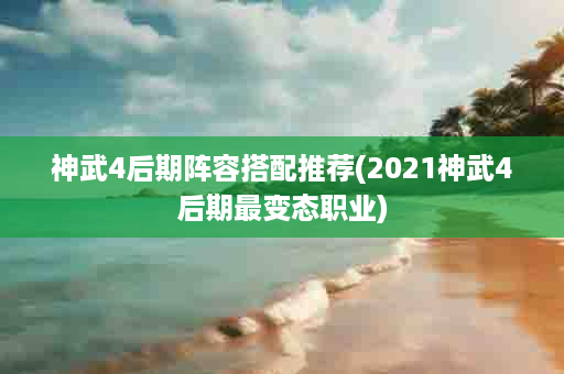 神武4后期阵容搭配推荐(2021神武4后期最变态职业)