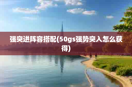 强突进阵容搭配(50gs强势突入怎么获得)