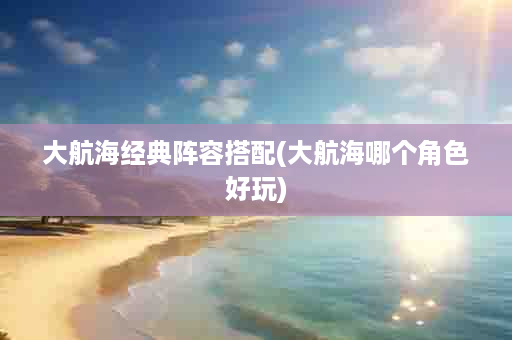 大航海经典阵容搭配(大航海哪个角色好玩)