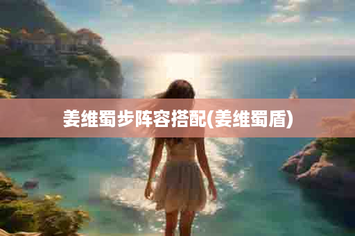 姜维蜀步阵容搭配(姜维蜀盾)