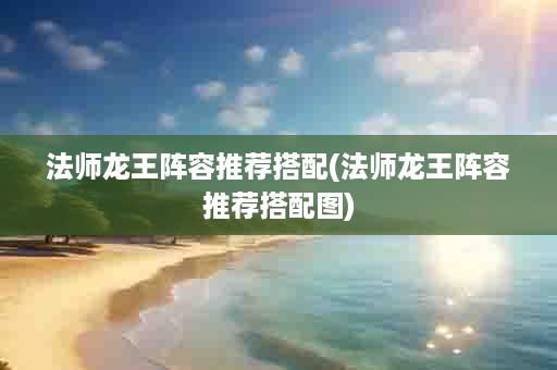 法师龙王阵容推荐搭配(法师龙王阵容推荐搭配图)