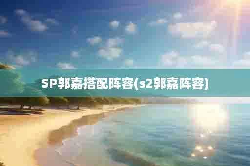 SP郭嘉搭配阵容(s2郭嘉阵容)