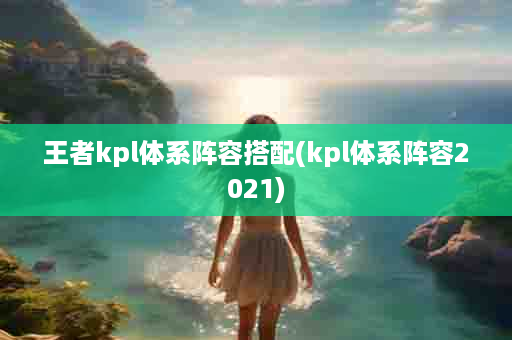 王者kpl体系阵容搭配(kpl体系阵容2021)