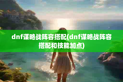 dnf谋略战阵容搭配(dnf谋略战阵容搭配和技能加点)