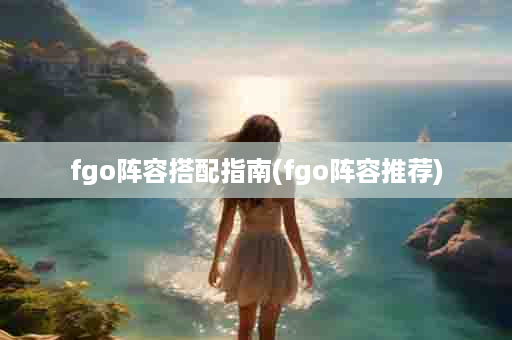 fgo阵容搭配指南(fgo阵容推荐)