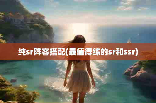 纯sr阵容搭配(最值得练的sr和ssr)