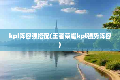 kpl阵容强搭配(王者荣耀kpl强势阵容)