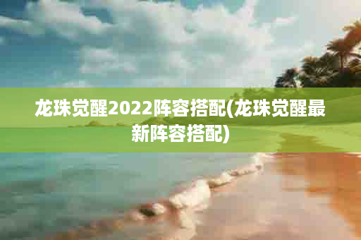 龙珠觉醒2022阵容搭配(龙珠觉醒最新阵容搭配)