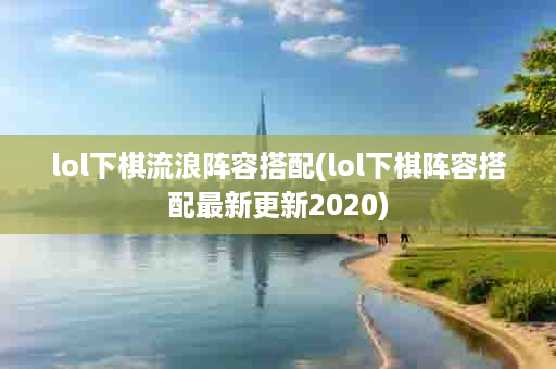 lol下棋流浪阵容搭配(lol下棋阵容搭配最新更新2020)